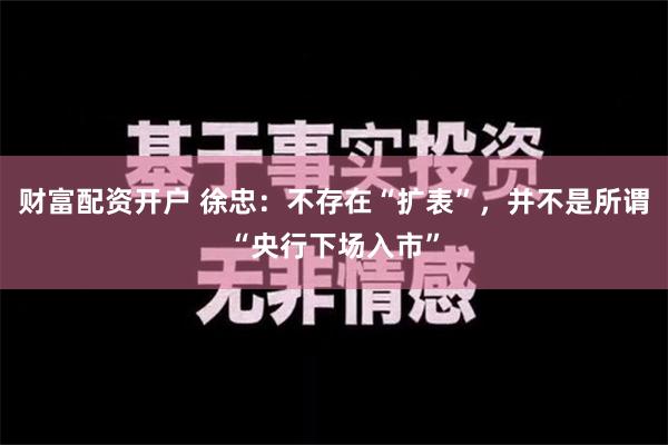 财富配资开户 徐忠：不存在“扩表”，并不是所谓“央行下场入市”