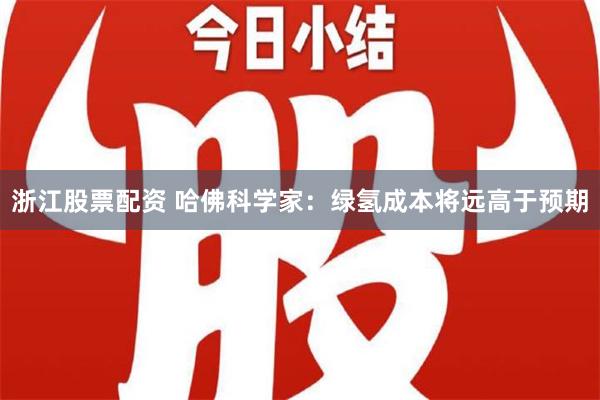 浙江股票配资 哈佛科学家：绿氢成本将远高于预期