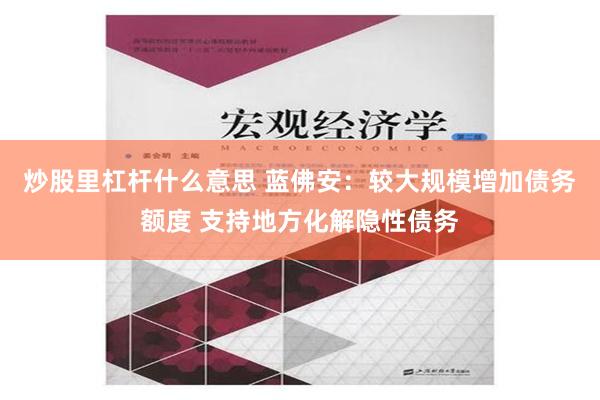 炒股里杠杆什么意思 蓝佛安：较大规模增加债务额度 支持地方化解隐性债务