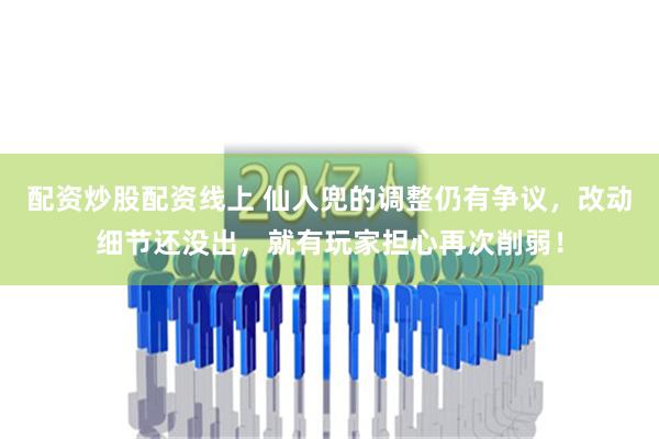 配资炒股配资线上 仙人兜的调整仍有争议，改动细节还没出，就有玩家担心再次削弱！