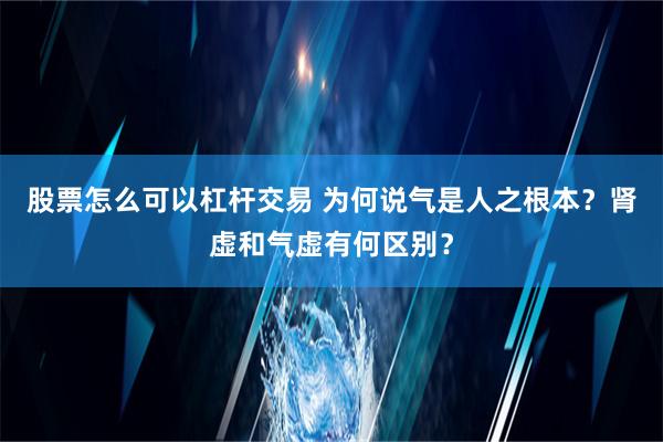 股票怎么可以杠杆交易 为何说气是人之根本？肾虚和气虚有何区别？