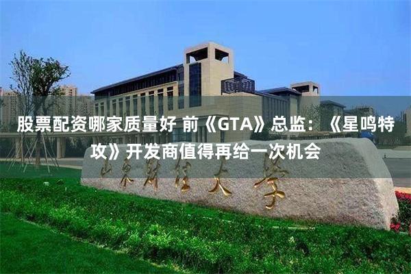 股票配资哪家质量好 前《GTA》总监：《星鸣特攻》开发商值得再给一次机会