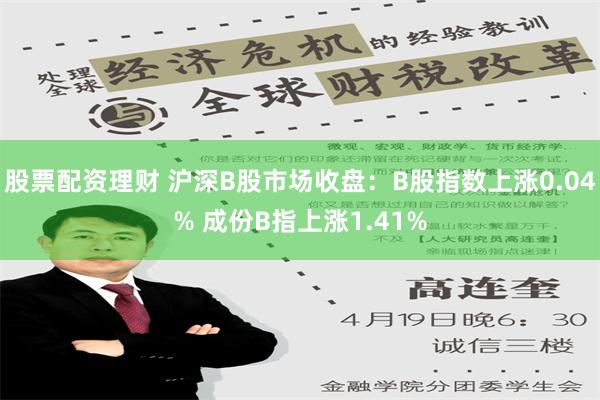 股票配资理财 沪深B股市场收盘：B股指数上涨0.04% 成份B指上涨1.41%