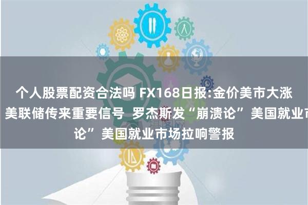 个人股票配资合法吗 FX168日报:金价美市大涨的原因在这！美联储传来重要信号  罗杰斯发“崩溃论” 美国就业市场拉响警报