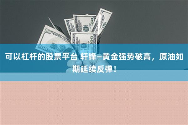 可以杠杆的股票平台 轩锋—黄金强势破高，原油如期延续反弹！