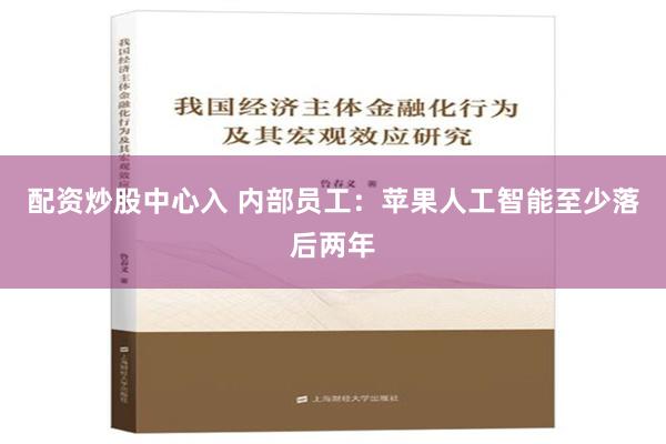 配资炒股中心入 内部员工：苹果人工智能至少落后两年