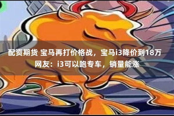 配资期货 宝马再打价格战，宝马i3降价到18万  网友：i3可以跑专车，销量能涨