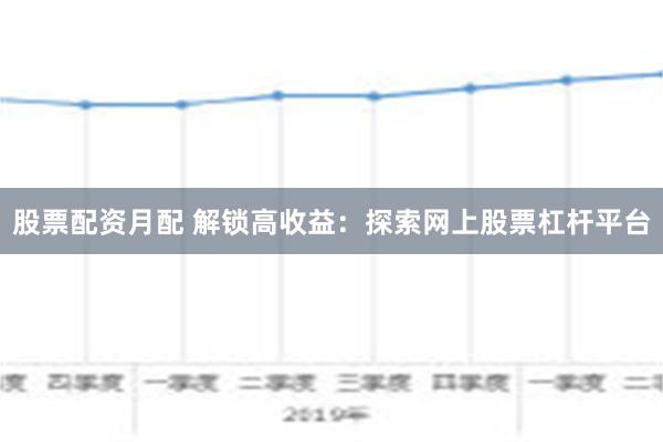 股票配资月配 解锁高收益：探索网上股票杠杆平台