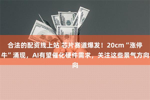 合法的配资线上站 芯片赛道爆发！20cm“涨停牛”涌现，AI有望催化硬件需求，关注这些景气方向