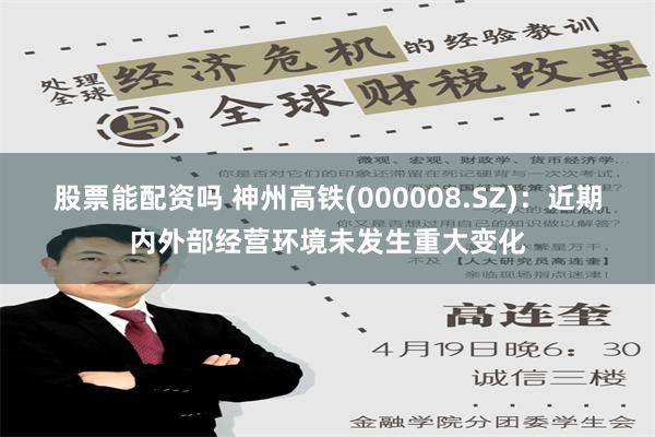 股票能配资吗 神州高铁(000008.SZ)：近期内外部经营环境未发生重大变化