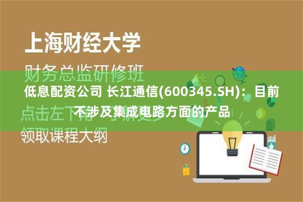 低息配资公司 长江通信(600345.SH)：目前不涉及集成电路方面的产品