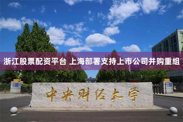 浙江股票配资平台 上海部署支持上市公司并购重组