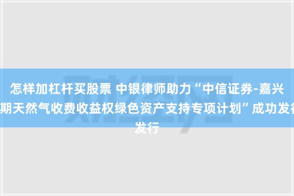 怎样加杠杆买股票 中银律师助力“中信证券-嘉兴1期天然气收费收益权绿色资产支持专项计划”成功发行