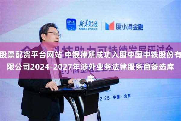 股票配资平台网站 中银律所成功入围中国中铁股份有限公司2024-2027年涉外业务法律服务商备选库