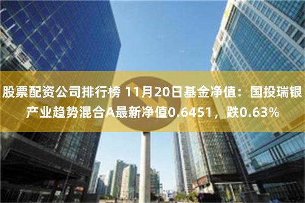 股票配资公司排行榜 11月20日基金净值：国投瑞银产业趋势混合A最新净值0.6451，跌0.63%