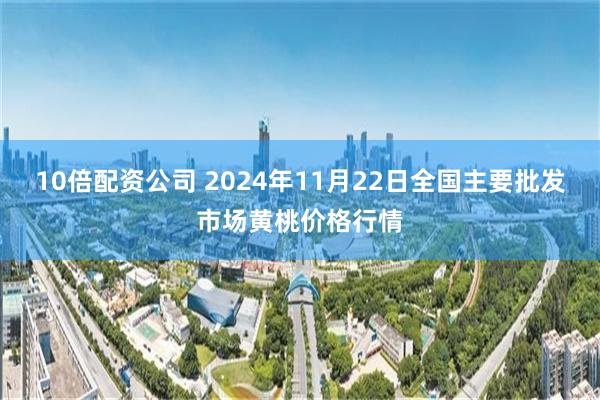 10倍配资公司 2024年11月22日全国主要批发市场黄桃价格行情