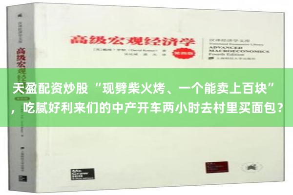 天盈配资炒股 “现劈柴火烤、一个能卖上百块” ，吃腻好利来们的中产开车两小时去村里买面包？