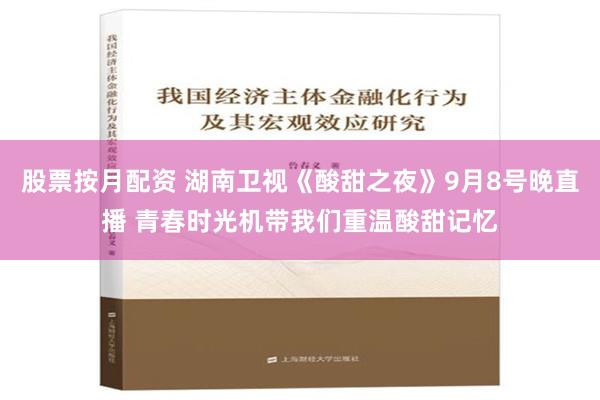 股票按月配资 湖南卫视《酸甜之夜》9月8号晚直播 青春时光机带我们重温酸甜记忆