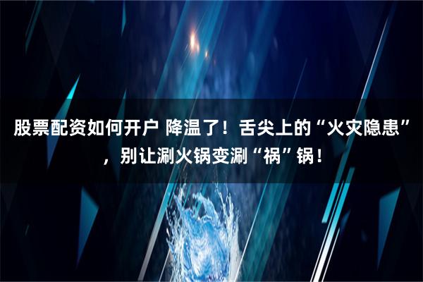 股票配资如何开户 降温了！舌尖上的“火灾隐患”，别让涮火锅变涮“祸”锅！