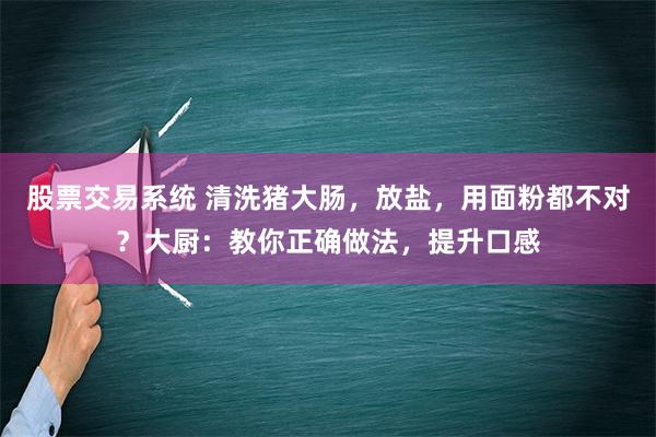 股票交易系统 清洗猪大肠，放盐，用面粉都不对？大厨：教你正确做法，提升口感