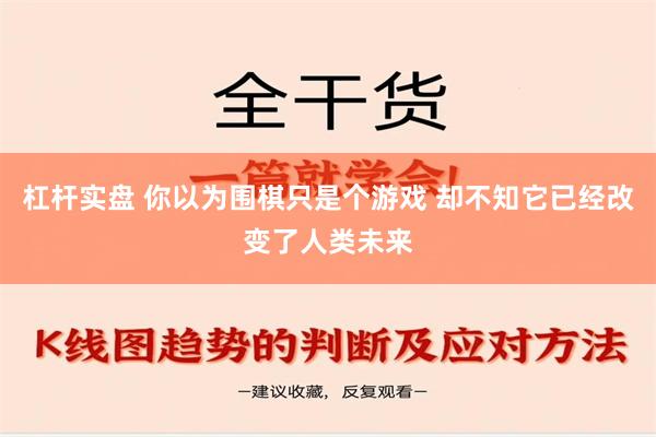 杠杆实盘 你以为围棋只是个游戏 却不知它已经改变了人类未来