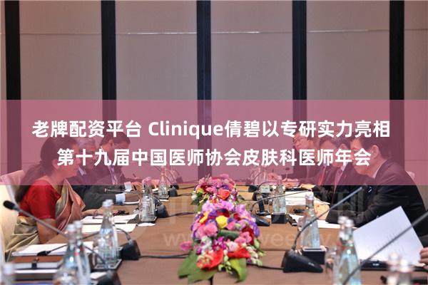 老牌配资平台 Clinique倩碧以专研实力亮相 第十九届中国医师协会皮肤科医师年会