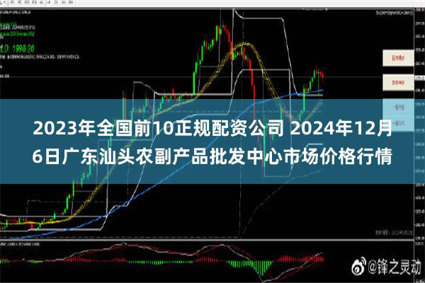 2023年全国前10正规配资公司 2024年12月6日广东汕头农副产品批发中心市场价格行情