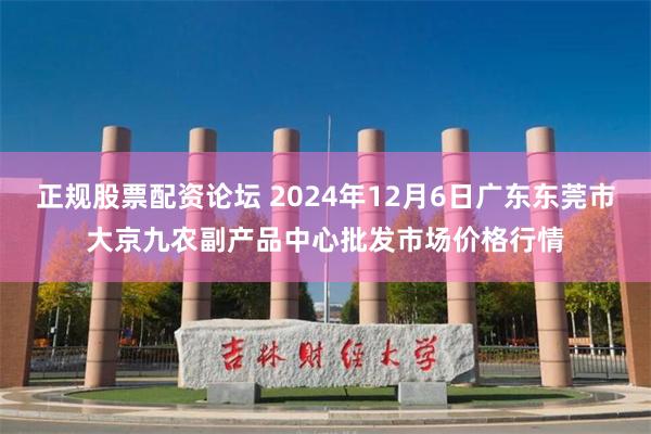 正规股票配资论坛 2024年12月6日广东东莞市大京九农副产品中心批发市场价格行情