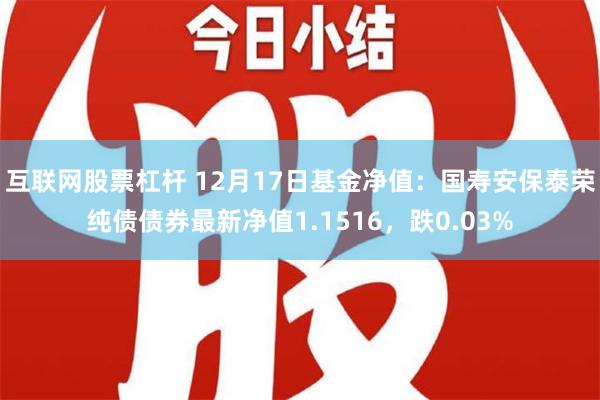 互联网股票杠杆 12月17日基金净值：国寿安保泰荣纯债债券最新净值1.1516，跌0.03%