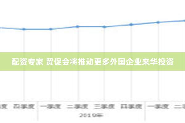 配资专家 贸促会将推动更多外国企业来华投资