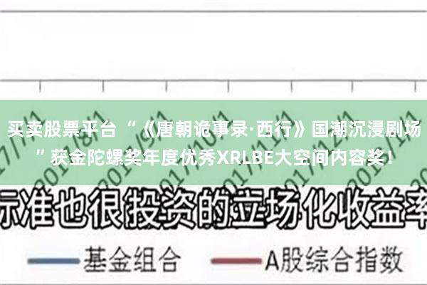 买卖股票平台 “《唐朝诡事录·西行》国潮沉浸剧场”获金陀螺奖年度优秀XRLBE大空间内容奖！