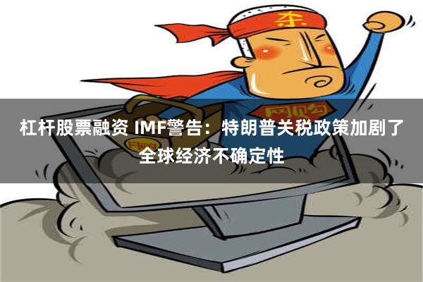 杠杆股票融资 IMF警告：特朗普关税政策加剧了全球经济不确定性