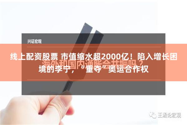 线上配资股票 市值缩水超2000亿！陷入增长困境的李宁，“重夺”奥运合作权