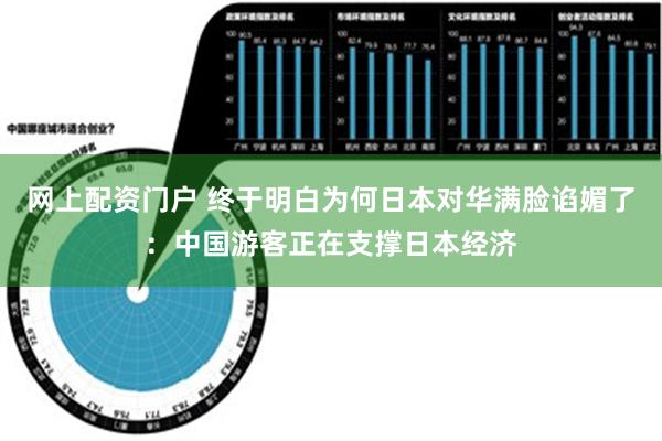 网上配资门户 终于明白为何日本对华满脸谄媚了：中国游客正在支撑日本经济