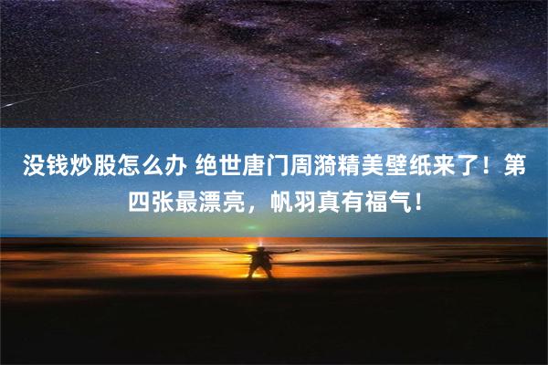 没钱炒股怎么办 绝世唐门周漪精美壁纸来了！第四张最漂亮，帆羽真有福气！