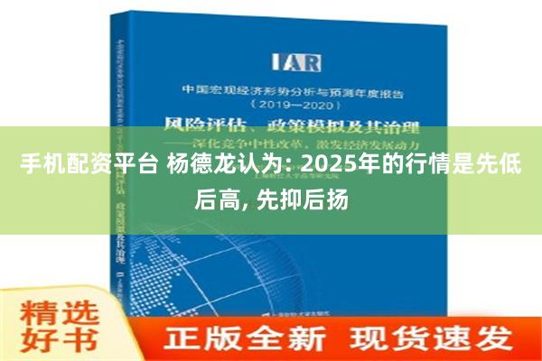 手机配资平台 杨德龙认为: 2025年的行情是先低后高, 先抑后扬