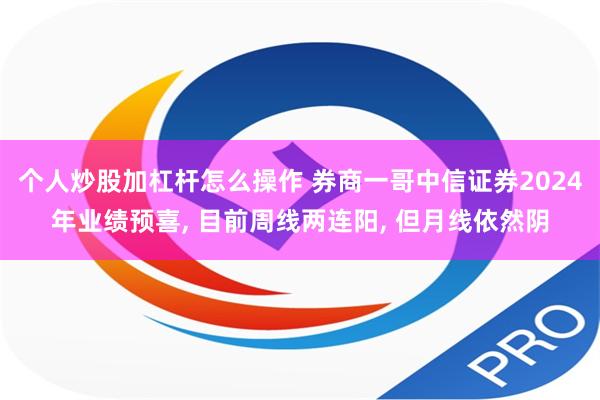 个人炒股加杠杆怎么操作 券商一哥中信证券2024年业绩预喜, 目前周线两连阳, 但月线依然阴