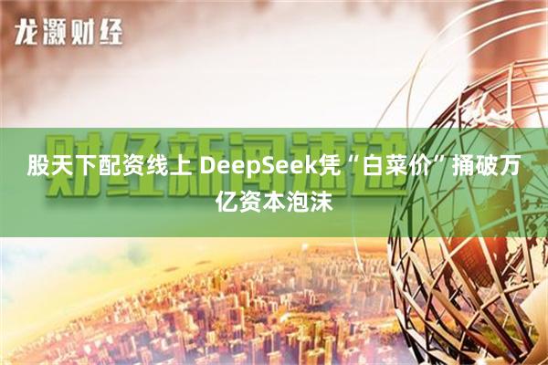 股天下配资线上 DeepSeek凭“白菜价”捅破万亿资本泡沫