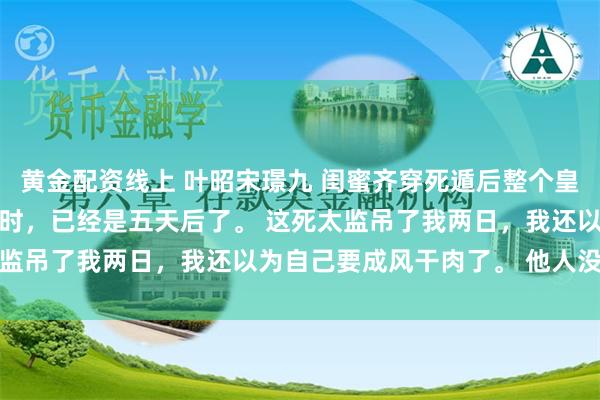 黄金配资线上 叶昭宋璟九 闺蜜齐穿死遁后整个皇宫都疯了 再跟闺蜜见面时，已经是五天后了。 这死太监吊了我两日，我还以为自己要成风干肉了。 他人没回来